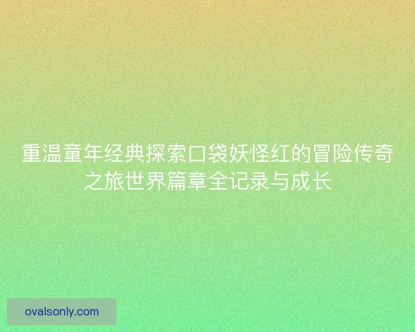 重温童年经典探索口袋妖怪红的冒险传奇之旅世界篇章全记录与成长