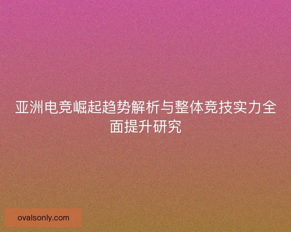 亚洲电竞崛起趋势解析与整体竞技实力全面提升研究