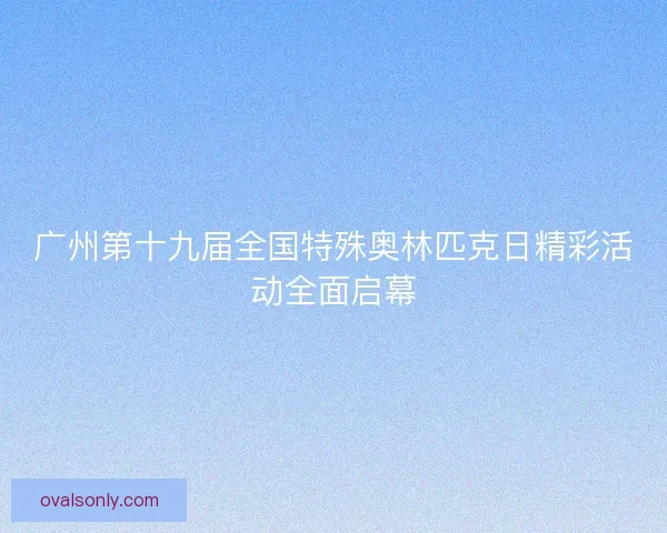 广州第十九届全国特殊奥林匹克日精彩活动全面启幕