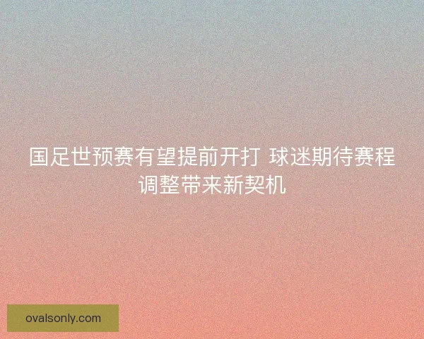 国足世预赛有望提前开打 球迷期待赛程调整带来新契机