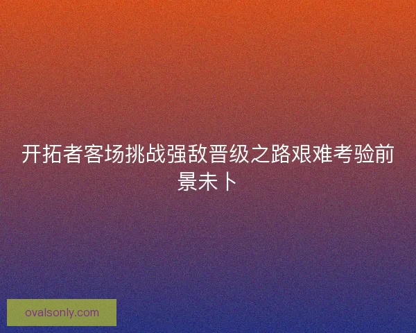 开拓者客场挑战强敌晋级之路艰难考验前景未卜