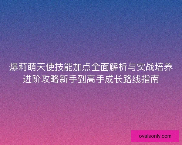 爆莉萌天使技能加点全面解析与实战培养进阶攻略新手到高手成长路线指南