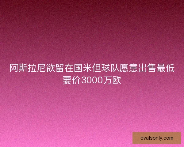 阿斯拉尼欲留在国米但球队愿意出售最低要价3000万欧
