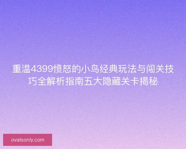 重温4399愤怒的小鸟经典玩法与闯关技巧全解析指南五大隐藏关卡揭秘