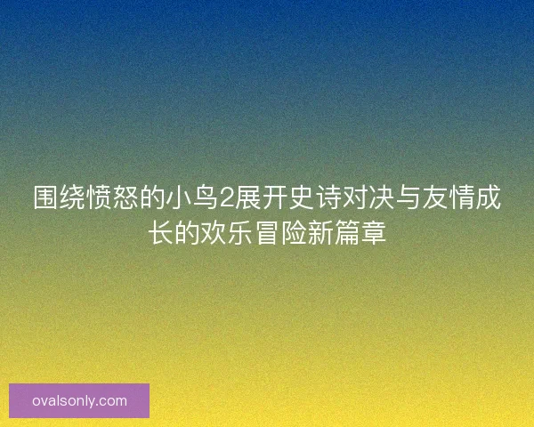 围绕愤怒的小鸟2展开史诗对决与友情成长的欢乐冒险新篇章