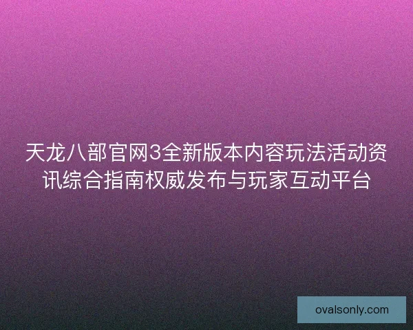 天龙八部官网3全新版本内容玩法活动资讯综合指南权威发布与玩家互动平台