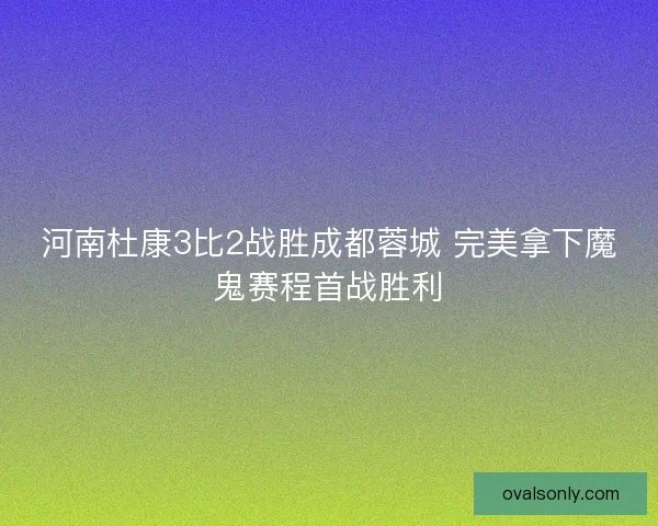 河南杜康3比2战胜成都蓉城 完美拿下魔鬼赛程首战胜利