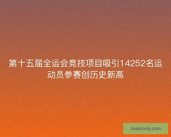 第十五届全运会竞技项目吸引14252名运动员参赛创历史新高