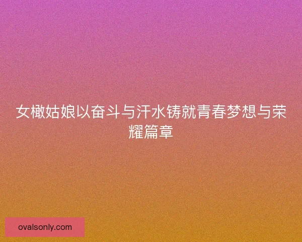 女橄姑娘以奋斗与汗水铸就青春梦想与荣耀篇章